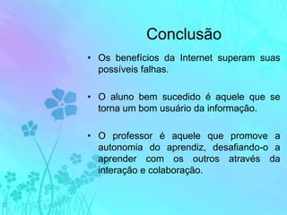 ConclusãoOs benefícios da Internet superam suas possíveis falhas.O aluno bem sucedido é aquele que se torna um bom usuário da informação.O professor é aquele que promove a autonomia do aprendiz, desafiando-o a aprender com os outros através da interação e colaboração.