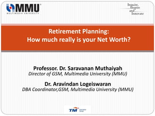 Retirement Planning:
How much really is your Net Worth?
Professor. Dr. Saravanan Muthaiyah
Director of GSM, Multimedia University (MMU)
Dr. Aravindan Logeiswaran
DBA Coordinator,GSM, Multimedia University (MMU)
 