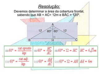 Resolução:
Devemos determinar a área da cobertura frontal,
sabendo que AB = AC= 12m e BÂC = 120º.
 
