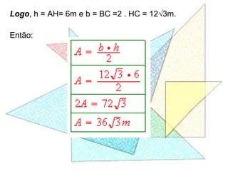 Logo, h = AH= 6m e b = BC =2 . HC = 12√3m.
Então:
 