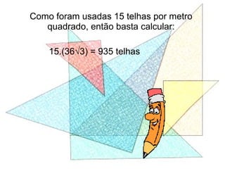 Como foram usadas 15 telhas por metro
quadrado, então basta calcular:
15.(36√3) = 935 telhas
 
