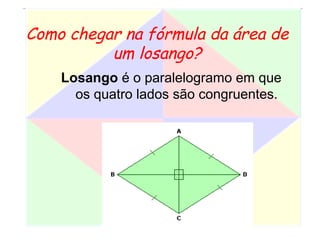 Losango é o paralelogramo em que
os quatro lados são congruentes.
Como chegar na fórmula da área de
um losango?
 