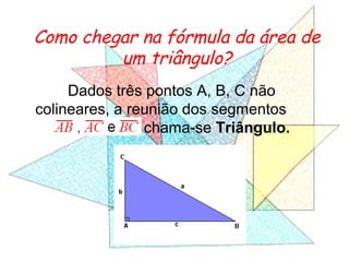 Como chegar na fórmula da área de
um triângulo?
Dados três pontos A, B, C não
colineares, a reunião dos segmentos
chama-se Triângulo.
 