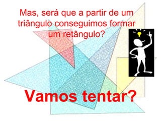 Mas, será que a partir de um
triângulo conseguimos formar
um retângulo?
Vamos tentar?
 