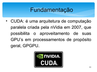 Fundamentação CUDA: é uma arquitetura de computação paralela criada pela nVidia em 2007, que possibilita o aproveitamento de suas GPU’s em processamentos de propósito geral, GPGPU. 