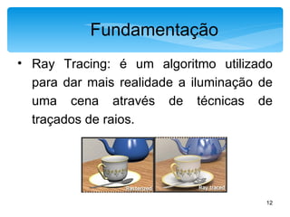 Fundamentação Ray Tracing: é um algoritmo utilizado para dar mais realidade a iluminação de uma cena através de técnicas de traçados de raios. 
