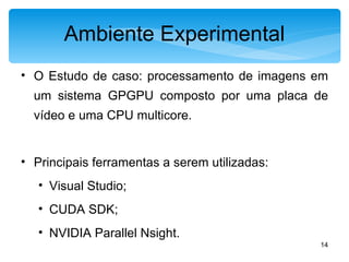 O Estudo de caso: processamento de imagens em um sistema GPGPU composto por uma placa de vídeo e uma CPU multicore. Principais ferramentas a serem utilizadas: Visual Studio; CUDA SDK; NVIDIA Parallel Nsight. Ambiente Experimental 
