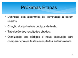 Definição dos algoritmos de iluminação a serem usados; Criação dos primeiros códigos de teste; Tabulação dos resultados obtidos; Otimização dos códigos e nova execução para comparar com os testes executados anteriormente. Próximas Etapas 