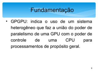 Fundamentação GPGPU: indica o uso de um sistema heterogêneo que faz a união do poder de paralelismo de uma GPU com o poder de controle de uma CPU para processamentos de propósito geral. 