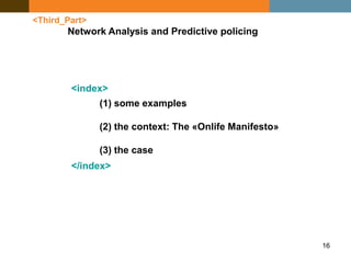 16
<Third_Part>
Network Analysis and Predictive policing
<index>
</index>
(1) some examples
(2) the context: The «Onlife Manifesto»
(3) the case
 