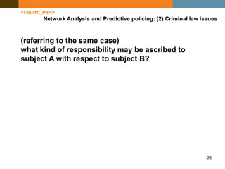 28
<Fourth_Part>
Network Analysis and Predictive policing: (2) Criminal law issues
(referring to the same case)
what kind of responsibility may be ascribed to
subject A with respect to subject B?
 