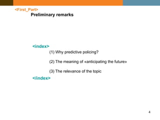 4
<index>
</index>
<First_Part>
Preliminary remarks
(1) Why predictive policing?
(2) The meaning of «anticipating the future»
(3) The relevance of the topic
 