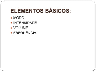 ELEMENTOS BÁSICOS:
 MODO
 INTENSIDADE
 VOLUME
 FREQUÊNCIA
 
