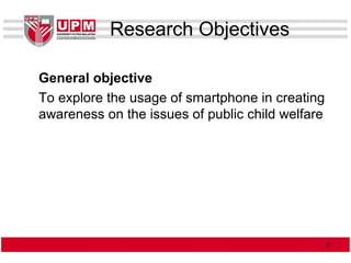 Research Objectives
General objective
To explore the usage of smartphone in creating
awareness on the issues of public child welfare
77
 