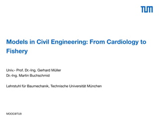MOOC@TU9
Models in Civil Engineering: From Cardiology to
Fishery
Univ.- Prof. Dr.-Ing. Gerhard Müller
Dr.-Ing. Martin Buchschmid
Lehrstuhl für Baumechanik, Technische Universität München
 