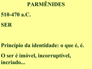 PARMÊNIDES
510-470 a.C.
SER
Princípio da identidade: o que é, é.
O ser é imóvel, incorruptível,
incriado...
 