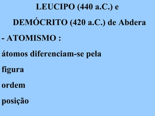 LEUCIPO (440 a.C.) e
DEMÓCRITO (420 a.C.) de Abdera
- ATOMISMO :
átomos diferenciam-se pela
figura
ordem
posição
 