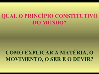 QUAL O PRINCÍPIO CONSTITUTIVO
DO MUNDO?
COMO EXPLICAR A MATÉRIA, O
MOVIMENTO, O SER E O DEVIR?
 