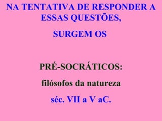 NA TENTATIVA DE RESPONDER A
ESSAS QUESTÕES,
SURGEM OS
PRÉ-SOCRÁTICOS:
filósofos da natureza
séc. VII a V aC.
 