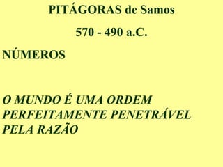 PITÁGORAS de Samos
570 - 490 a.C.
NÚMEROS
O MUNDO É UMA ORDEM
PERFEITAMENTE PENETRÁVEL
PELA RAZÃO
 
