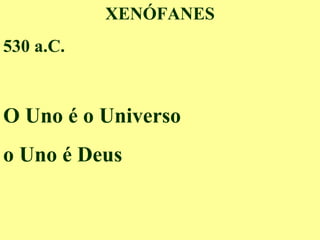 XENÓFANES
530 a.C.
O Uno é o Universo
o Uno é Deus
 