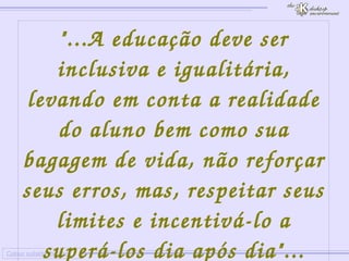 
      
     
      
       Colour outside the lines 
      
     
      
       "...A educação deve ser inclusiva e igualitária, levando em conta a realidade do aluno bem como sua bagagem de vida, não reforçar seus erros, mas, respeitar seus limites e incentivá-lo a superá-los dia após dia"... 
      
     