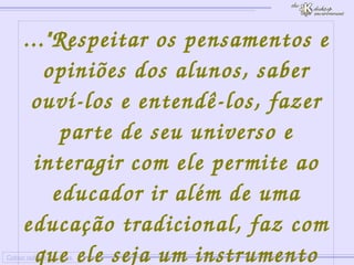 
      
     
      
       Colour outside the lines 
      
     
      
       ..."Respeitar os pensamentos e opiniões dos alunos, saber ouví-los e entendê-los, fazer parte de seu universo e interagir com ele permite ao educador ir além de uma educação tradicional, faz com que ele seja um instrumento de qualidade do aprendizado na vida do aluno"... 
      
     
