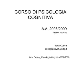 Ilaria Cutica_ Psicologia Cognitiva2008/2009
CORSO DI PSICOLOGIA
COGNITIVA
A.A. 2008/2009
PRIMA PARTE
Ilaria Cutica
cutica@psych.unito.it
 
