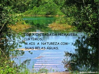 COM A CHEGADA DA PRIMAVERA
CURTIMOS,
M AIS A NATUREZA COM
SUAS BELAS ÁGUAS.
 