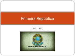 (1889-1930)
Primeira República
 