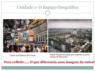 Unidade 1- O Espaço GeográficoCidade Pripiat devastada pela explosão da usina nuclear de Chernobyl Centro da Cidade de Nova YorkPara refletir..... O que diferencia uma imagem da outra?