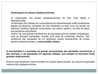 A urbanização se deu de forma lenta e gradual, as cidades foram se estruturando para receber os migrantes, melhorando a infra-estrutura urbana e o aumentando a oferta de empregosAssim, os problemas urbanos não se multiplicaram tanto como nos países subdesenvolvidos. 