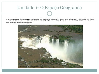 Unidade 1- O Espaço Geográfico - A primeira natureza- consiste no espaço intocado pelo ser humano, espaço no qual não sofreu transformações.  Cataratas do Iguaçu - RS