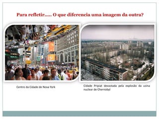 Para refletir..... O que diferencia uma imagem da outra?Cidade Pripiat devastada pela explosão da usina nuclear de Chernobyl Centro da Cidade de Nova York