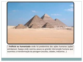 - Artificial ou humanizada-onde há predomínio das ações humanas (ações antrópicas). Espaço onde ocorreu pouca ou grande intervenção humana que acarretou a transformação da paisagem (escolas, cidades, indústrias...)