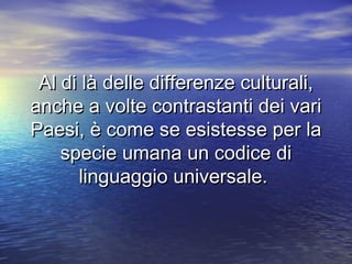 Al di là delle differenze culturali,Al di là delle differenze culturali,
anche a volte contrastanti dei varianche a volte contrastanti dei vari
Paesi, è come se esistesse per laPaesi, è come se esistesse per la
specie umana un codice dispecie umana un codice di
linguaggio universale.linguaggio universale.
 