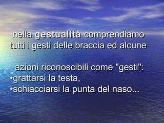 nellanella gestualitàgestualità comprendiamocomprendiamo
tutti i gesti delle braccia ed alcunetutti i gesti delle braccia ed alcune
azioni riconoscibili come "gesti":azioni riconoscibili come "gesti":
•grattarsi la testa,•grattarsi la testa,
•schiacciarsi la punta del naso...•schiacciarsi la punta del naso...
 