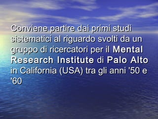 Conviene partire dai primi studiConviene partire dai primi studi
sistematici al riguardo svolti da unsistematici al riguardo svolti da un
gruppo di ricercatori per ilgruppo di ricercatori per il MentalMental
Research InstituteResearch Institute didi Palo AltoPalo Alto
in California (USA) tra gli anni '50 ein California (USA) tra gli anni '50 e
'60'60
 