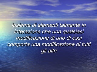 insieme di elementi talmente ininsieme di elementi talmente in
interazione che una qualsiasiinterazione che una qualsiasi
modificazione di uno di essimodificazione di uno di essi
comporta una modificazione di tutticomporta una modificazione di tutti
gli altrigli altri
 