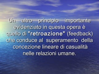 Un altro principio importanteUn altro principio importante
evidenziato in questa opera èevidenziato in questa opera è
quello diquello di "retroazione""retroazione" (feedback)(feedback)
che conduce al superamento dellache conduce al superamento della
concezione lineare di casualitàconcezione lineare di casualità
nelle relazioni umane.nelle relazioni umane.
 