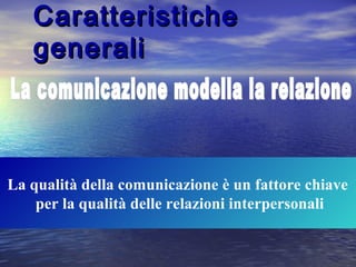 CaratteristicheCaratteristiche
generaligenerali
La qualità della comunicazione è un fattore chiave
per la qualità delle relazioni interpersonali
 