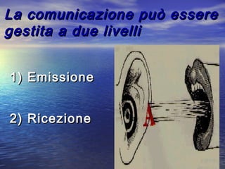 La comunicazione può essereLa comunicazione può essere
gestita a due livelligestita a due livelli
1)1) EmissioneEmissione
2) Ricezione2) Ricezione
 
