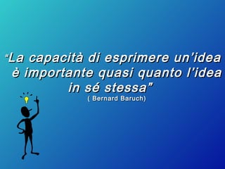 ““La capacità di esprimere un’ideaLa capacità di esprimere un’idea
è importante quasi quanto l’ideaè importante quasi quanto l’idea
in sé stessa”in sé stessa”
( Bernard Baruch)( Bernard Baruch)
 
