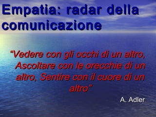 Empatia: radar dellaEmpatia: radar della
comunicazionecomunicazione
““Vedere con gli occhi di un altro,Vedere con gli occhi di un altro,
Ascoltare con le orecchie di unAscoltare con le orecchie di un
altro, Sentire con il cuore di unaltro, Sentire con il cuore di un
altro”altro”
A. AdlerA. Adler
 