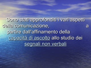 Sono stati approfonditi i vari aspettiSono stati approfonditi i vari aspetti
della comunicazione, adella comunicazione, a
partire dall'affinamento dellapartire dall'affinamento della
capacità di ascoltocapacità di ascolto allo studio deiallo studio dei
segnali non verbalisegnali non verbali
 