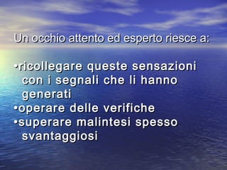 Un occhio attento ed esperto riesce a:Un occhio attento ed esperto riesce a:
•ricollegare queste sensazioni•ricollegare queste sensazioni
con i segnali che li hannocon i segnali che li hanno
generatigenerati
•operare delle verifiche•operare delle verifiche
•superare malintesi spesso•superare malintesi spesso
svantaggiosisvantaggiosi
 