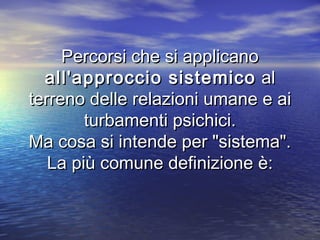 Percorsi che si applicanoPercorsi che si applicano
all'approccio sistemicoall'approccio sistemico alal
terreno delle relazioni umane e aiterreno delle relazioni umane e ai
turbamenti psichici.turbamenti psichici.
Ma cosa si intende per "sistema".Ma cosa si intende per "sistema".
La più comune definizione è:La più comune definizione è:
 