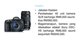 • Jabatan Kastam
• Pembekalan 40 unit kamera
SLR berharga RM9,000 seunit.
Kos RM360,000.
• Bagaimanapun, kamera yang
dibekalkan adalah Sony DSC-
H5 berharga RM6,000 seunit
berjumlah RM240,000.
Contoh 3
 