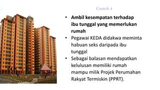 Contoh 4
• Ambil kesempatan terhadap
ibu tunggal yang memerlukan
rumah
• Pegawai KEDA didakwa meminta
habuan seks daripada ibu
tunggal
• Sebagai balasan mendapatkan
kelulusan memiliki rumah
mampu milik Projek Perumahan
Rakyat Termiskin (PPRT).
 