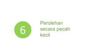 6
Perolehan
secara pecah
kecil
 
